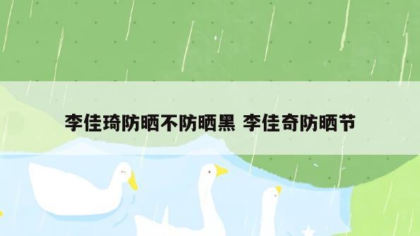 李佳琦防晒不防晒黑 李佳奇防晒节