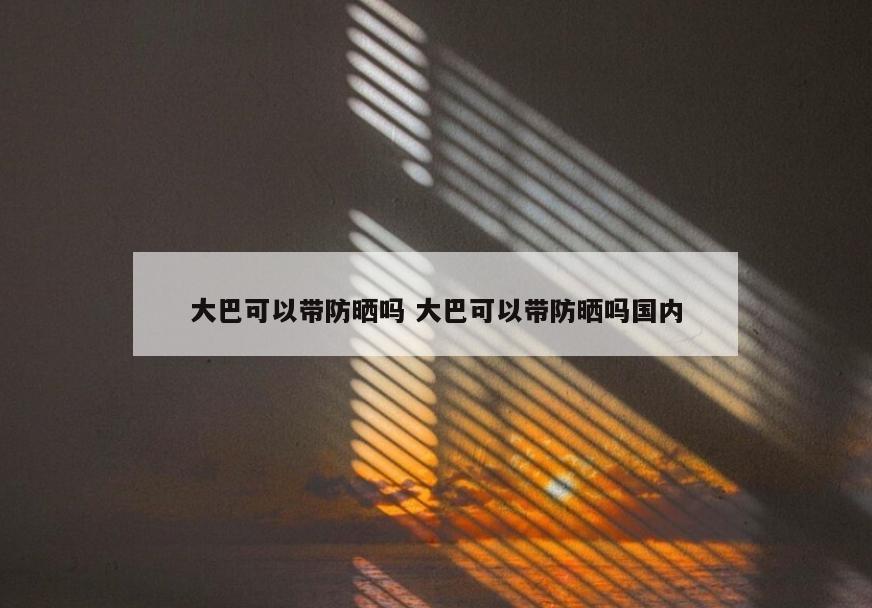 大巴可以带防晒吗 大巴可以带防晒吗国内