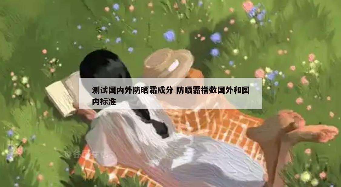 测试国内外防晒霜成分 防晒霜指数国外和国内标准