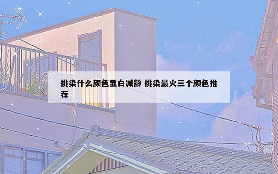 挑染什么颜色显白减龄 挑染最火三个颜色推荐