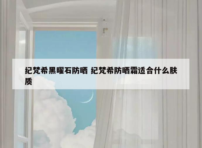纪梵希黑曜石防晒 纪梵希防晒霜适合什么肤质