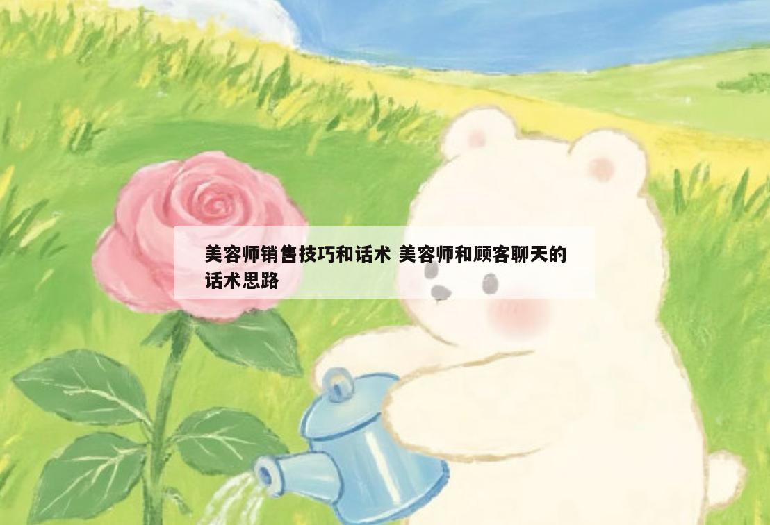 美容师销售技巧和话术 美容师和顾客聊天的话术思路