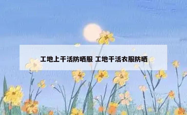 工地上干活防晒服 工地干活衣服防晒