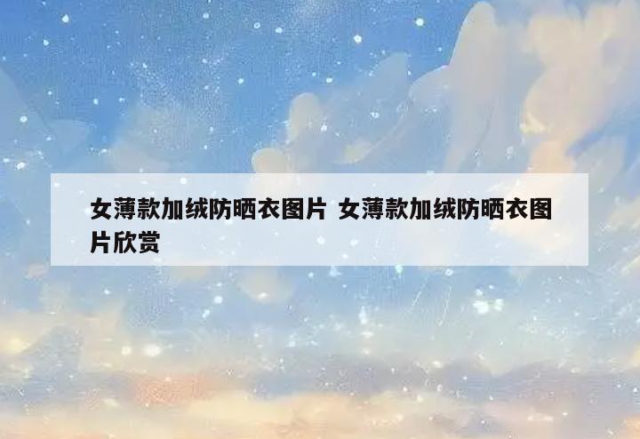 女薄款加绒防晒衣图片 女薄款加绒防晒衣图片欣赏