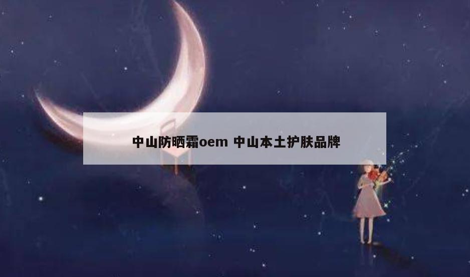 中山防晒霜oem 中山本土护肤品牌