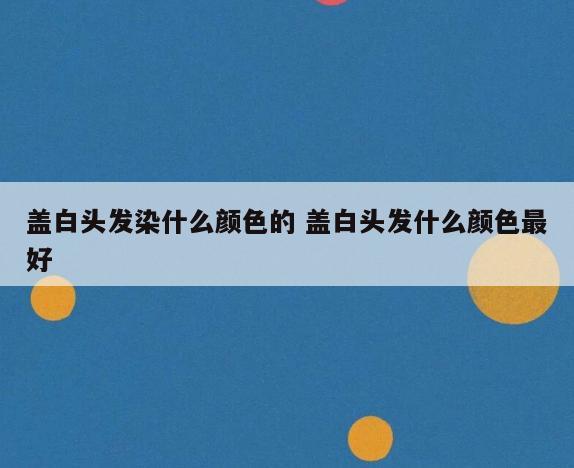盖白头发染什么颜色的 盖白头发什么颜色最好
