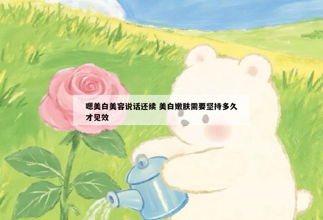 嗯美白美容说话还续 美白嫩肤需要坚持多久才见效