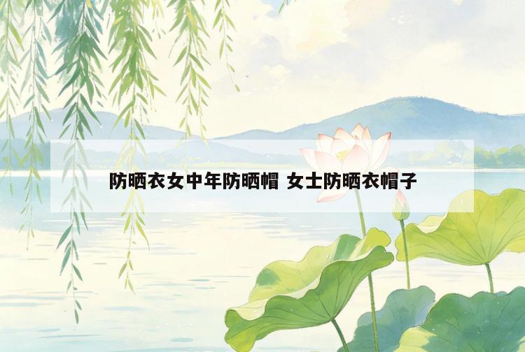 防晒衣女中年防晒帽 女士防晒衣帽子