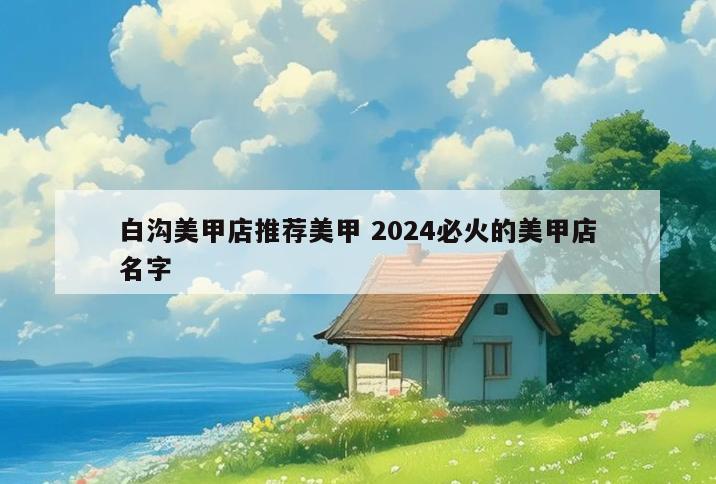 白沟美甲店推荐美甲 2024必火的美甲店名字