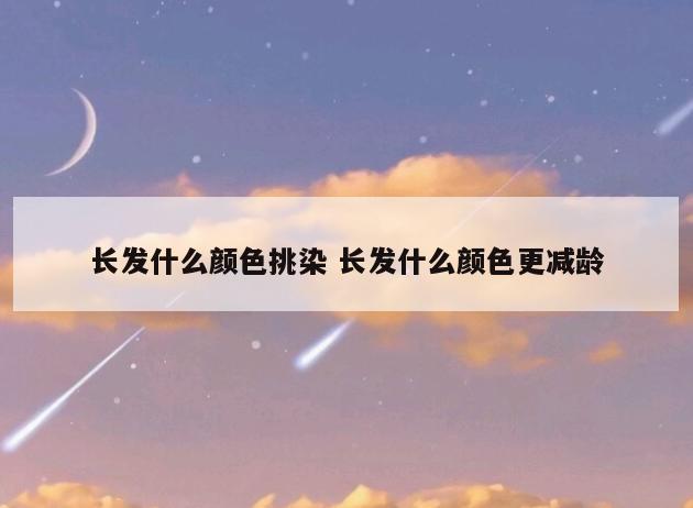 长发什么颜色挑染 长发什么颜色更减龄