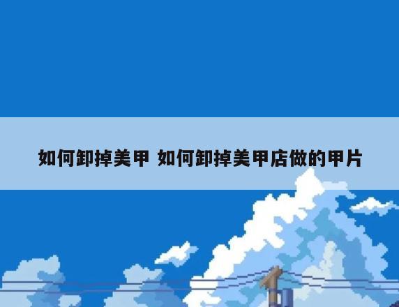 如何卸掉美甲 如何卸掉美甲店做的甲片